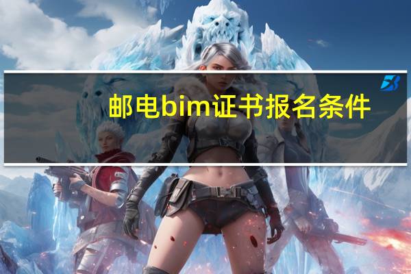 邮电bim证书报名条件（邮电bim证书被取消）