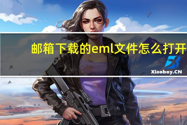 邮箱下载的eml文件怎么打开（eml文件如何打开）