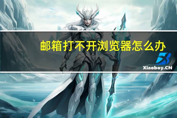 邮箱打不开浏览器怎么办（邮箱打不开）