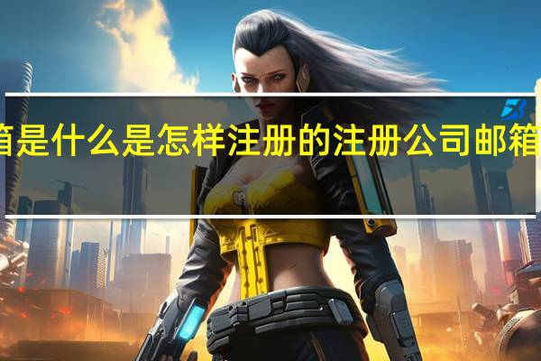 邮箱是什么是怎样注册的 注册公司邮箱怎么注册