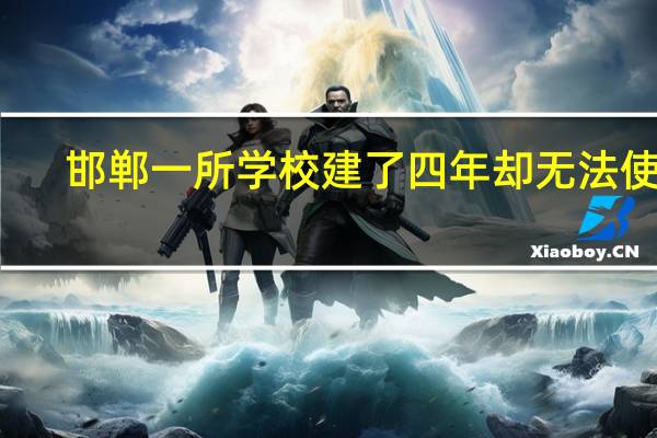 邯郸一所学校建了四年却无法使用，为何不能正常使用