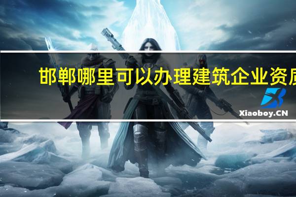 邯郸哪里可以办理建筑企业资质