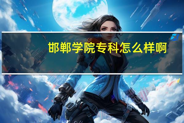 邯郸学院专科怎么样啊（邯郸学院专科怎么样）