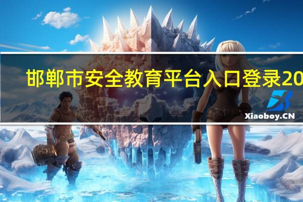 邯郸市安全教育平台入口登录2022（邯郸市安全教育平台）
