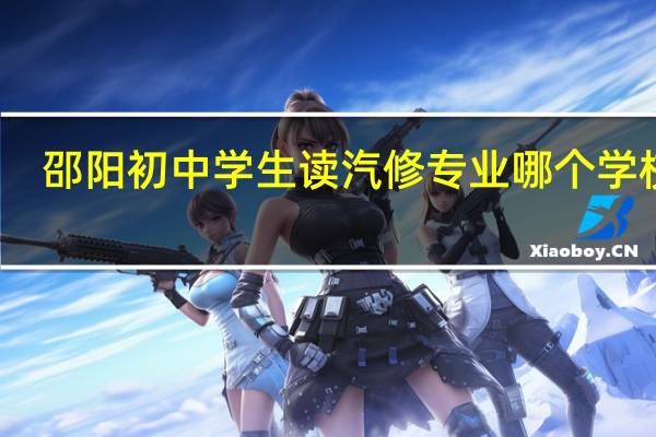 邵阳初中学生读汽修专业哪个学校好