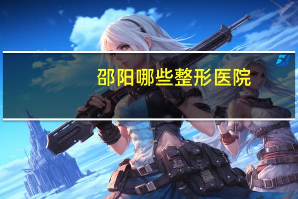 邵阳哪些整形医院(邵阳市宝庆精神医院能做残疾鉴定吗)