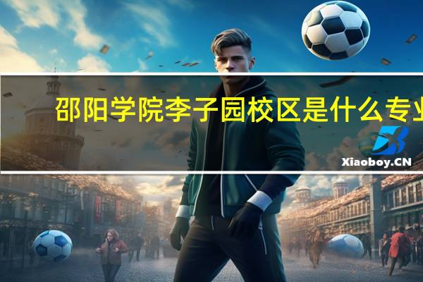 邵阳学院李子园校区是什么专业