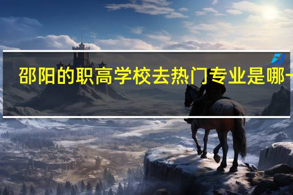 邵阳的职高学校去热门专业是哪一个