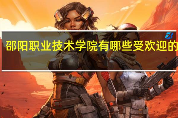 邵阳职业技术学院有哪些受欢迎的专业