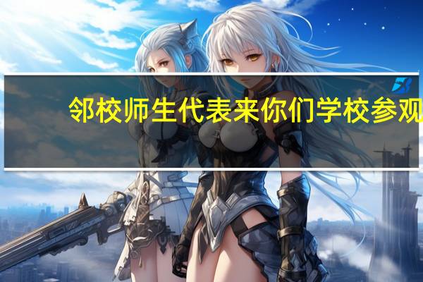 邻校师生代表来你们学校参观,该怎样接待这批客人,向他们介绍学校和班级情况