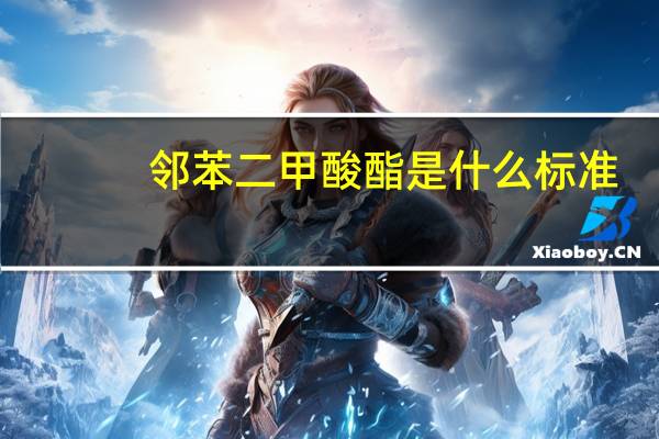 邻苯二甲酸酯是什么标准（邻苯二甲酸酯是什么）