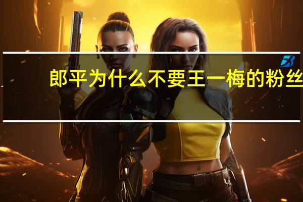 郎平为什么不要王一梅的粉丝(郎平为什么不要王一梅)