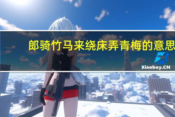 郎骑竹马来绕床弄青梅的意思