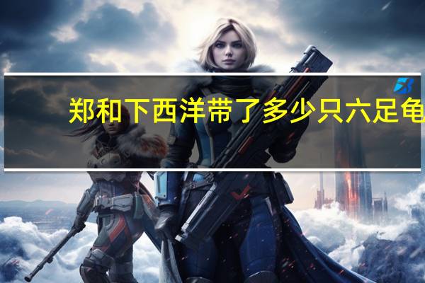 郑和下西洋带了多少只六足龟