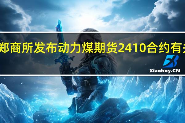 郑商所发布动力煤期货2410合约有关事项