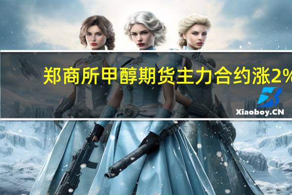 郑商所甲醇期货主力合约涨2%