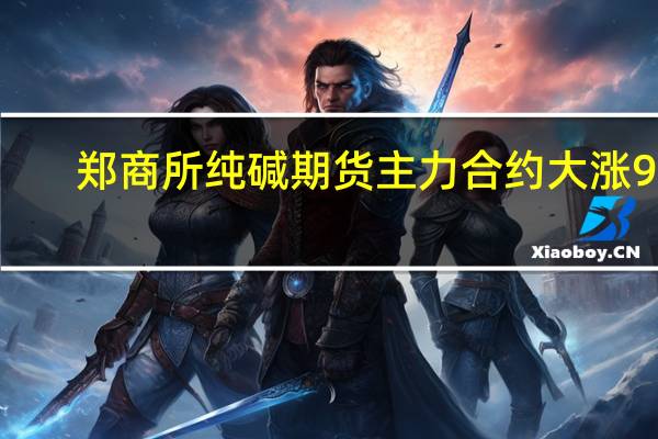 郑商所纯碱期货主力合约大涨9%