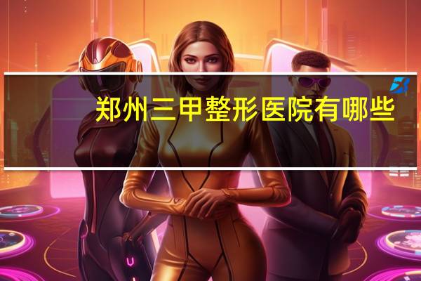 郑州三甲整形医院有哪些，郑州臻颜医院是正规医院吗