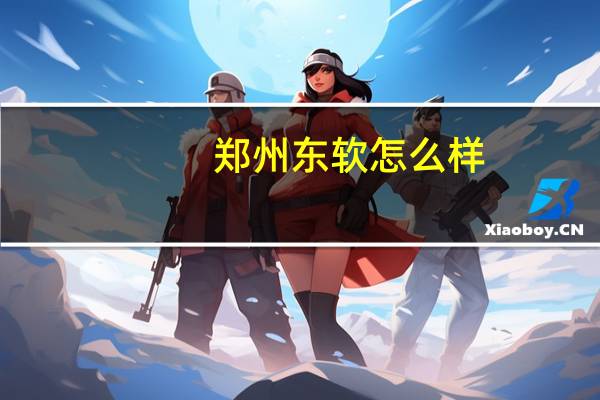 郑州东软怎么样（东软集团-郑州有限公司简介）