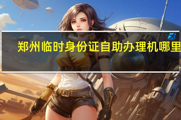 郑州临时身份证自助办理机哪里有