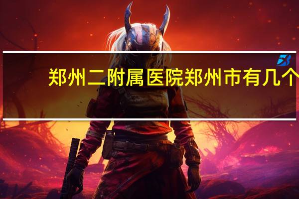 郑州二附属医院 郑州市有几个人民医院
