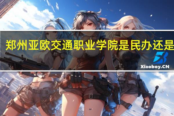 郑州亚欧交通职业学院是民办还是公办