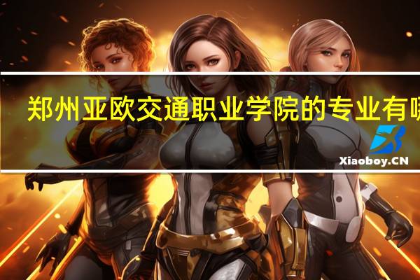 郑州亚欧交通职业学院的专业有哪些
