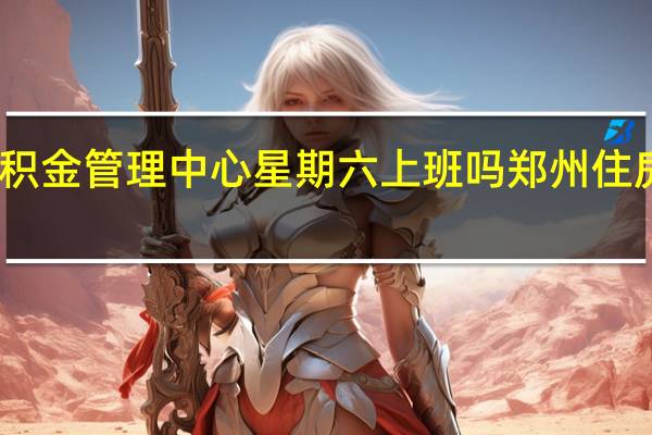 郑州住房公积金管理中心星期六上班吗 郑州住房公积金管理中心