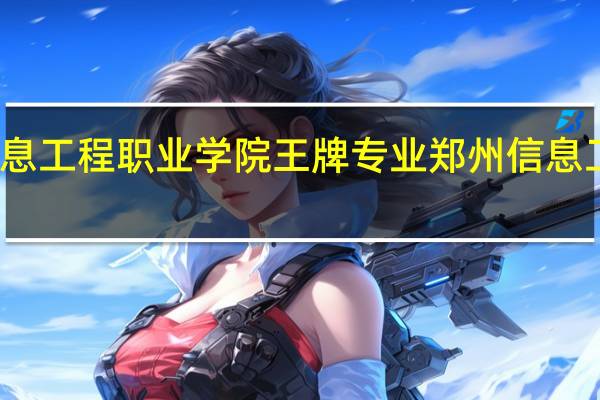 郑州信息工程职业学院王牌专业 郑州信息工程职业学院