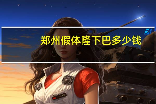 郑州假体隆下巴多少钱(垫下巴一般能维持几年)