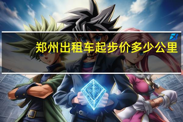 郑州出租车起步价多少公里(郑州出租车起步价)