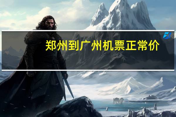 郑州到广州机票正常价（郑州到广州机票）