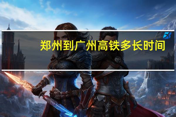 郑州到广州高铁多长时间（郑州到广州多远）