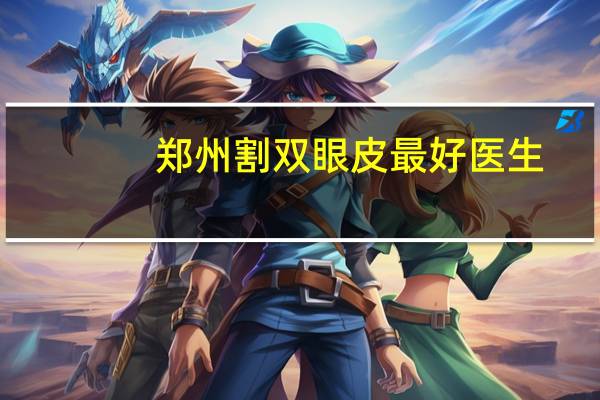 郑州割双眼皮最好医生？郑州哪个三甲医院割双眼皮割的好