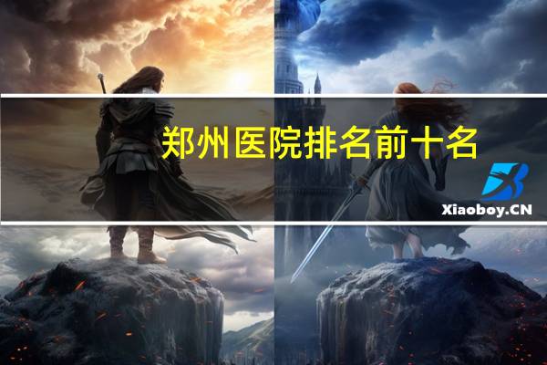 郑州医院排名前十名,郑州妇产科医院排名-郑州妇产科医院哪家好