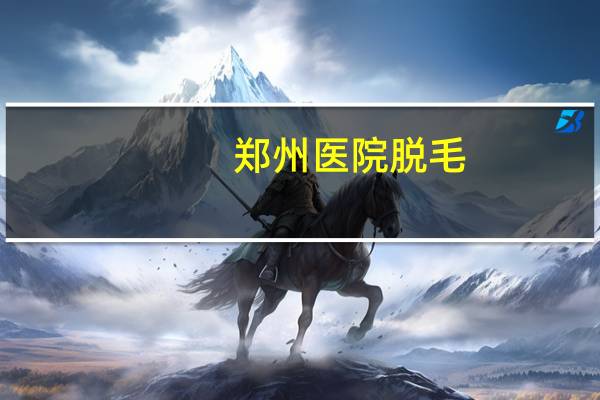 郑州医院脱毛(郑州哪家医院络腮胡脱毛效果好)