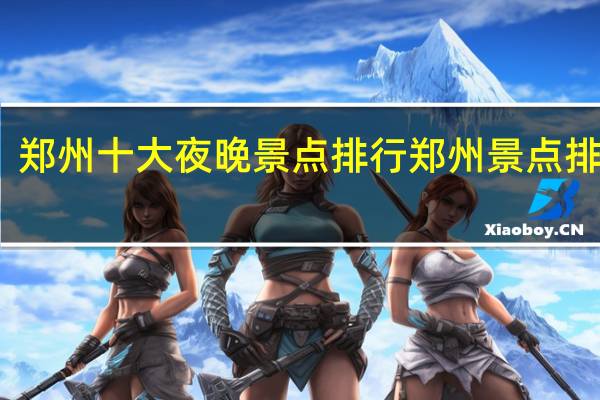 郑州十大夜晚景点排行 郑州景点排行榜