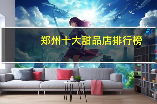郑州十大甜品店排行榜：春夏甜品上榜，第八传承了半个世纪