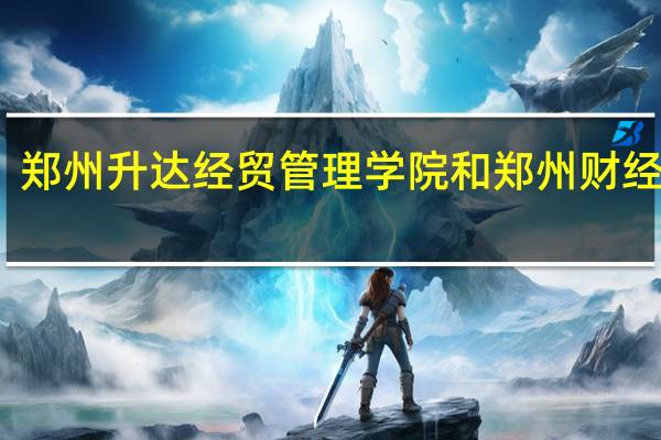 郑州升达经贸管理学院和郑州财经学院