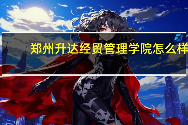 郑州升达经贸管理学院怎么样