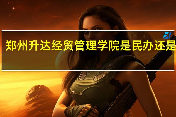 郑州升达经贸管理学院是民办还是公办