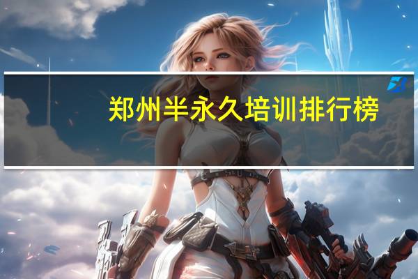 郑州半永久培训排行榜，纹绣培训班哪家好