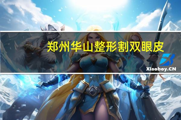 郑州华山整形割双眼皮(郑州做双眼皮哪家好)