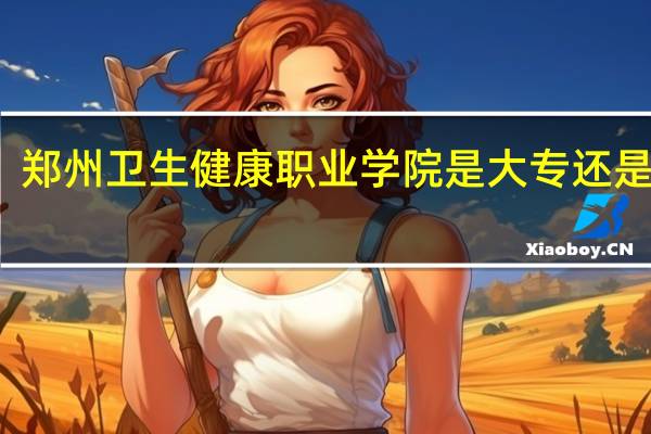 郑州卫生健康职业学院是大专还是中专