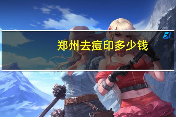 郑州去痘印多少钱?郑州去痘印好的地方