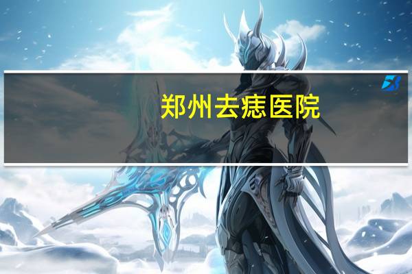 郑州去痣医院(有谁知道郑州哪里去痣比较好的医院不)