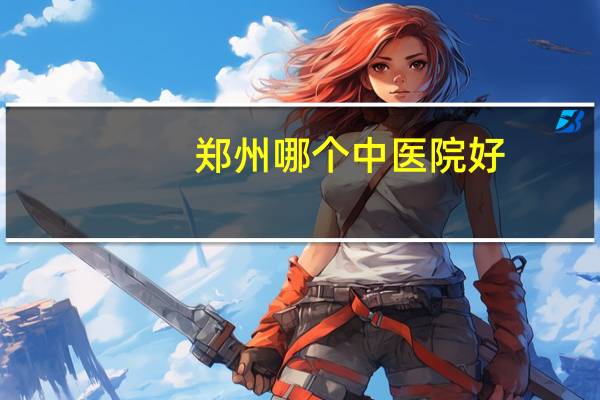 郑州哪个中医院好，郑州中医院哪个好