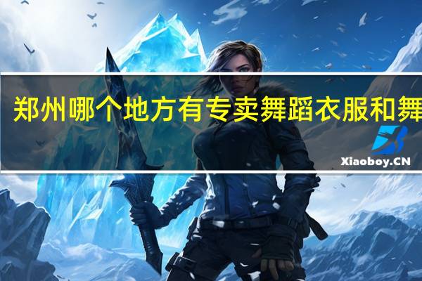 郑州哪个地方有专卖舞蹈衣服和舞蹈鞋