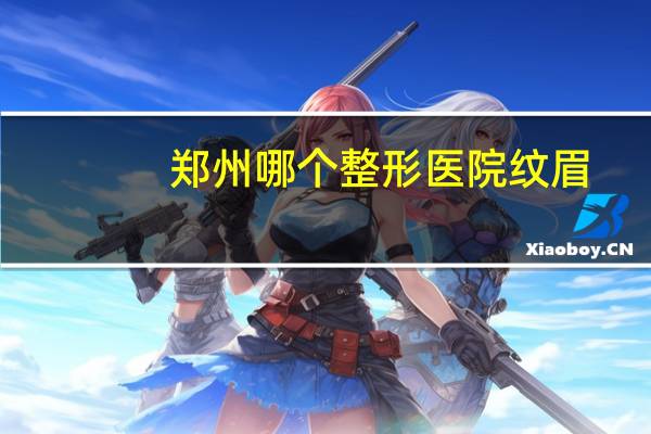 郑州哪个整形医院纹眉？郑州去哪里纹眉好