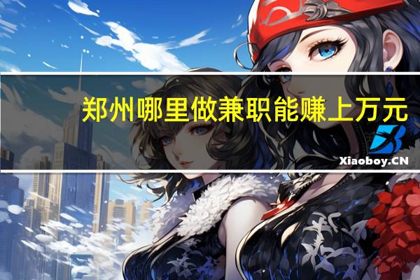 郑州哪里做兼职能赚上万元